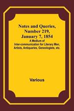 Notes and Queries, Number 219, January 7, 1854; A Medium of Inter-communication for Literary Men, Artists, Antiquaries, Geneologists, etc.