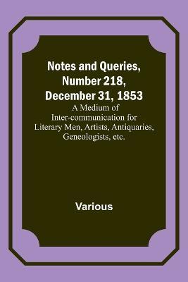 Notes and Queries, Number 218, December 31, 1853; A Medium of Inter-communication for Literary Men, Artists, Antiquaries, Geneologists, etc. - Various - cover