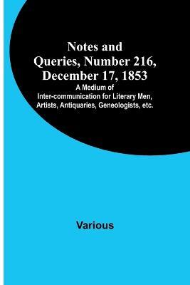Notes and Queries, Number 216, December 17, 1853; A Medium of Inter-communication for Literary Men, Artists, Antiquaries, Geneologists, etc. - Various - cover