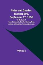 Notes and Queries, Number 203, September 17, 1853; A Medium of Inter-communication for Literary Men, Artists, Antiquaries, Geneologists, etc.