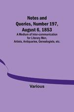 Notes and Queries, Number 197, August 6, 1853; A Medium of Inter-communication for Literary Men, Artists, Antiquaries, Genealogists, etc.