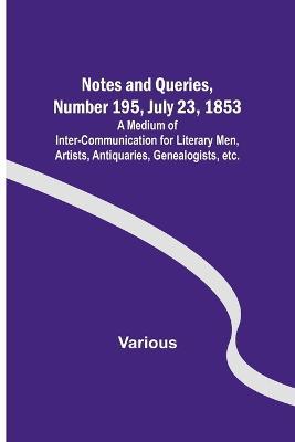 Notes and Queries, Number 195, July 23, 1853; A Medium of Inter-communication for Literary Men, Artists, Antiquaries, Genealogists, etc. - Various - cover