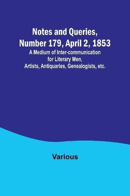 Notes and Queries, Number 179, April 2, 1853; A Medium of Inter-communication for Literary Men, Artists, Antiquaries, Genealogists, etc. - Various - cover