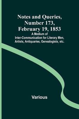 Notes and Queries, Number 173, February 19, 1853; A Medium of Inter-communication for Literary Men, Artists, Antiquaries, Genealogists, etc. - Various - cover