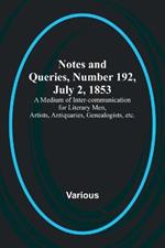 Notes and Queries, Number 192, July 2, 1853; A Medium of Inter-communication for Literary Men, Artists, Antiquaries, Genealogists, etc.