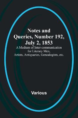 Notes and Queries, Number 192, July 2, 1853; A Medium of Inter-communication for Literary Men, Artists, Antiquaries, Genealogists, etc. - Various - cover