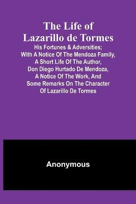 The Life of Lazarillo de Tormes: His Fortunes & Adversities; with a Notice of the Mendoza Family, a Short Life of the Author, Don Diego Hurtado De Mendoza, a Notice of the Work, and Some Remarks on the Character of Lazarillo de Tormes - Anonymous - cover