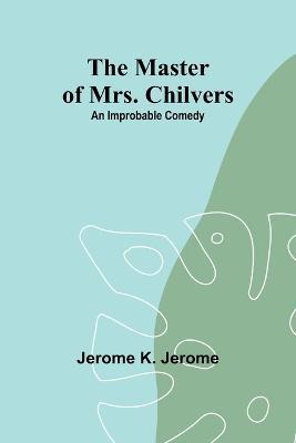 The Master of Mrs. Chilvers: An Improbable Comedy - Jerome K Jerome - cover