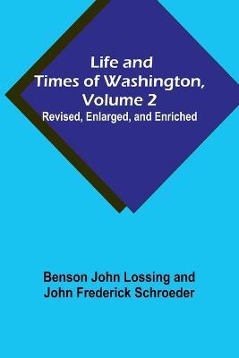 Life and Times of Washington, Volume 2: Revised, Enlarged, and Enriched - Benson John Lossing,John Frederick Schroeder - cover