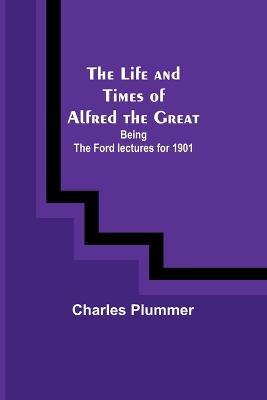 The Life and Times of Alfred the Great: Being the Ford lectures for 1901 - Charles Plummer - cover