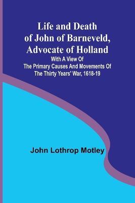 Life and Death of John of Barneveld, Advocate of Holland: with a view of the primary causes and movements of the Thirty Years' War, 1618-19 - John Lothrop Motley - cover