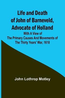 Life and Death of John of Barneveld, Advocate of Holland: with a view of the primary causes and movements of the Thirty Years' War, 1618 - John Lothrop Motley - cover