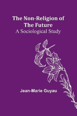 The Non-religion of the Future: A Sociological Study - Jean-Marie Guyau - cover