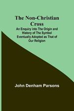 The Non-Christian Cross; An Enquiry into the Origin and History of the Symbol Eventually Adopted as That of Our Religion