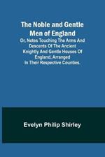 The Noble and Gentle Men of England; or, notes touching the arms and descents of the ancient knightly and gentle houses of England, arranged in their respective counties.