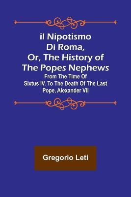Il nipotismo di Roma, or, The History of the Popes Nephews; from the time of Sixtus IV. to the death of the last Pope, Alexander VII - Gregorio Leti - cover