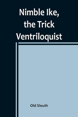 Nimble Ike, the Trick Ventriloquist: A Rousing Tale of Fun and Frolic - Old Sleuth - cover