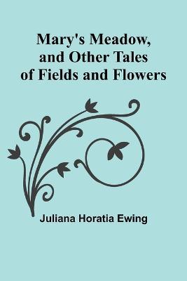 Mary's Meadow, and Other Tales of Fields and Flowers - Juliana Horatia Ewing - cover