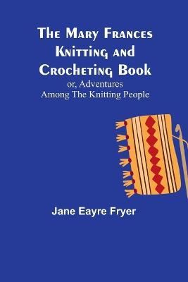 The Mary Frances Knitting and Crocheting Book; or, Adventures Among the Knitting People - Jane Eayre Fryer - cover