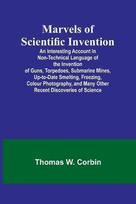 Marvels of Scientific Invention; An Interesting Account in Non-Technical Language of the Invention of Guns, Torpedoes, Submarine Mines, Up-to-Date Smelting, Freezing, Colour Photography, and Many Other Recent Discoveries of Science - Thomas W Corbin - cover
