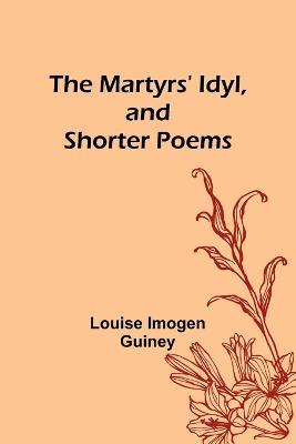 The Martyrs' Idyl, and Shorter Poems - Louise Imogen Guiney - cover
