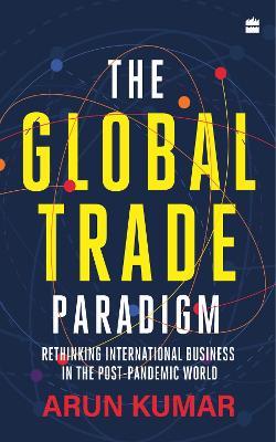 The Global Trade Paradigm: Rethinking International Business in the Post-Pandemic World - Arun Kumar - cover