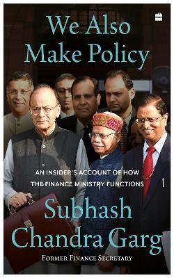 We Also Make Policy: An Insider's Account of How the Finance Ministry Functions - Subhash Chandra Garg - cover