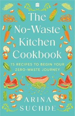 The No-Waste Kitchen Cookbook: 75 Recipes to Begin Your Zero-Waste Journey - Arina Suchde - cover