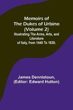 Memoirs of the Dukes of Urbino (Volume 2); Illustrating the Arms, Arts, and Literature of Italy, from 1440 To 1630.