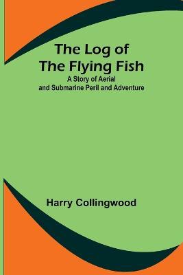 The Log of the Flying Fish: A Story of Aerial and Submarine Peril and Adventure - Harry Collingwood - cover