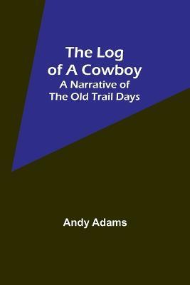 The Log of a Cowboy: A Narrative of the Old Trail Days - Andy Adams - cover