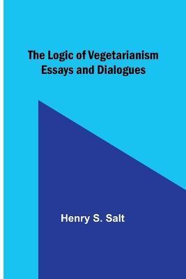 The Logic of Vegetarianism: Essays and Dialogues - Henry S Salt - cover