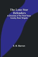 The Lone Star Defenders: A Chronicle of the Third Texas Cavalry, Ross' Brigade
