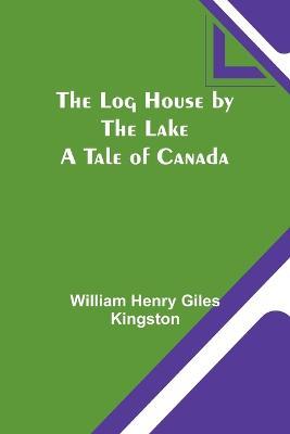 The Log House by the Lake: A Tale of Canada - William Henry Kingston - cover