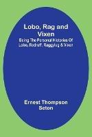 Lobo, Rag and Vixen;Being The Personal Histories Of Lobo, Redruff, Raggylug & Vixen - Ernest Thompson Seton - cover