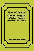 Lives of Famous London Beggars: With Forty Portraits of the Most Remarkable.