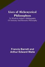 Lives of alchemystical philosophers: To which is added a bibliography of alchemy and hermetic philosophy