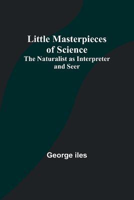 Little Masterpieces of Science: The Naturalist as Interpreter and Seer - George Iles - cover