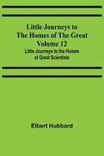 Little Journeys to the Homes of the Great - Volume 12: Little Journeys to the Homes of Great Scientists