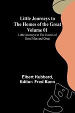Little Journeys to the Homes of the Great - Volume 01: Little Journeys to the Homes of Good Men and Great
