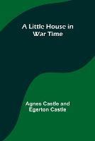 A Little House in War Time - Agnes Castle,Egerton Castle - cover