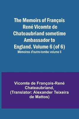 The Memoirs of Francois Rene Vicomte de Chateaubriand sometime Ambassador to England. Volume 6 (of 6); Memoires d'outre-tombe volume 6 - Vicomt de Francois-Rene Chateaubriand - cover