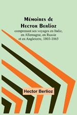 Memoires de Hector Berlioz; comprenant ses voyages en Italie, en Allemagne, en Russie et en Angleterre, 1803-1865