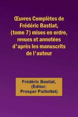 OEuvres Completes de Frederic Bastiat, (tome 7) mises en ordre, revues et annotees d'apres les manuscrits de l'auteur - Frederic Bastiat - cover