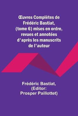 OEuvres Completes de Frederic Bastiat, (tome 6) mises en ordre, revues et annotees d'apres les manuscrits de l'auteur - Frederic Bastiat - cover