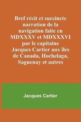 Bref recit et succincte narration de la navigation faite en MDXXXV et MDXXXVI par le capitaine Jacques Cartier aux iles de Canada, Hochelaga, Saguenay et autres - Jacques Cartier - cover