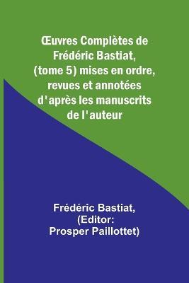 OEuvres Completes de Frederic Bastiat, (tome 5) mises en ordre, revues et annotees d'apres les manuscrits de l'auteur - Frederic Bastiat - cover