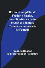 OEuvres Completes de Frederic Bastiat, (tome 3) mises en ordre, revues et annotees d'apres les manuscrits de l'auteur