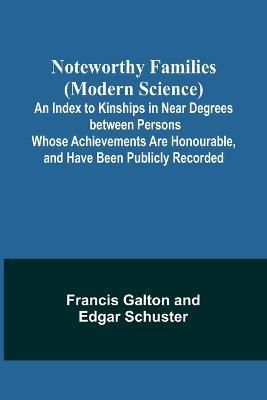 Noteworthy Families (Modern Science); An Index to Kinships in Near Degrees between Persons Whose Achievements Are Honourable, and Have Been Publicly Recorded - Francis Galton,Edgar Schuster - cover