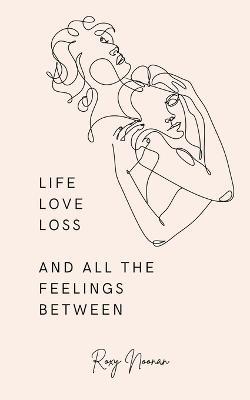 Life, love, loss and all the feelings between - Roxanne Noonan - cover